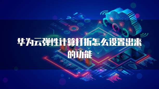 华为云弹性计算打折怎么设置出来的功能