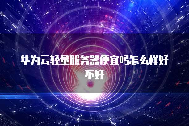 华为云轻量服务器便宜吗怎么样好不好