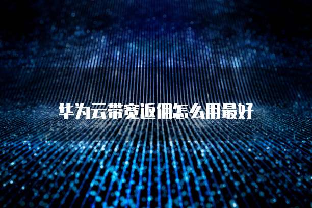 华为云带宽返佣怎么用最好