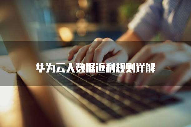 华为云大数据返利规则详解