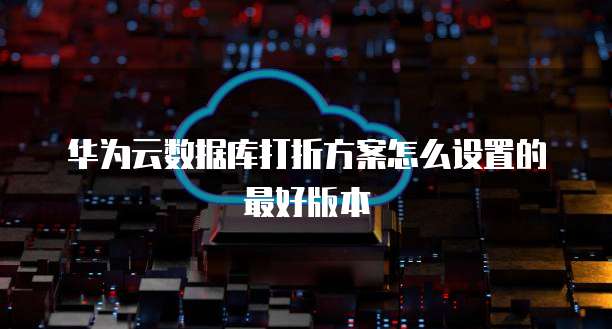 华为云数据库打折方案怎么设置的最好版本