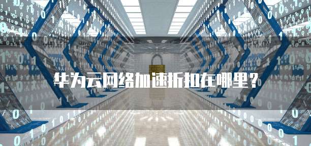 华为云网络加速折扣在哪里?