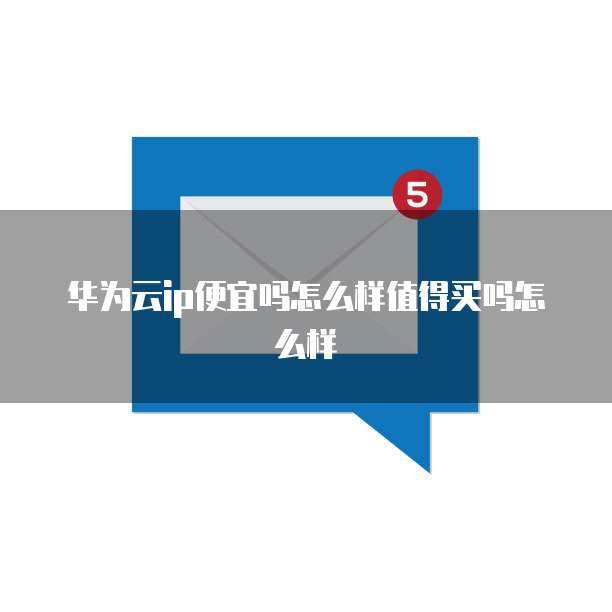 华为云ip便宜吗怎么样值得买吗怎么样