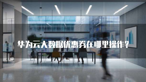 华为云大数据优惠券在哪里操作?