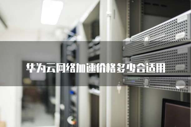 华为云网络加速价格多少合适用