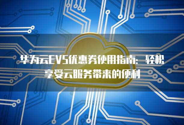 华为云EVS优惠券使用指南:轻松享受云服务带来的便利