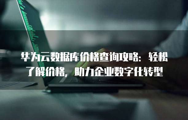 华为云数据库价格查询攻略:轻松了解价格,助力企业数字化转型