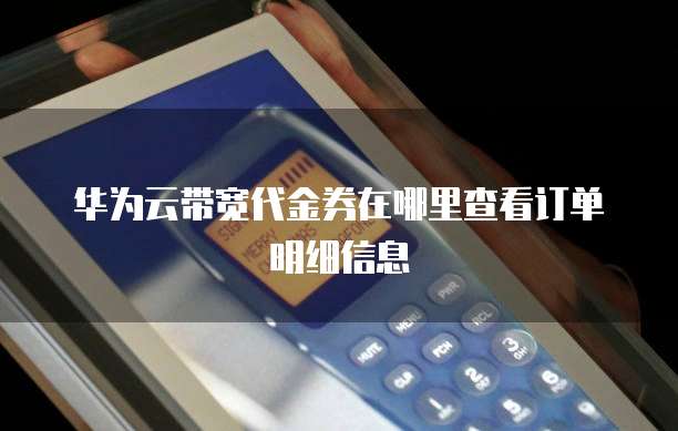 华为云带宽代金券在哪里查看订单明细信息