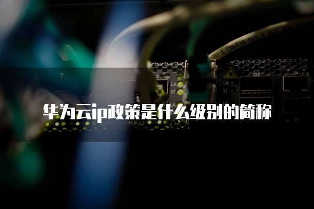 华为云ip政策是什么级别的简称