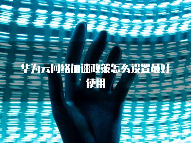 华为云网络加速政策怎么设置最好使用