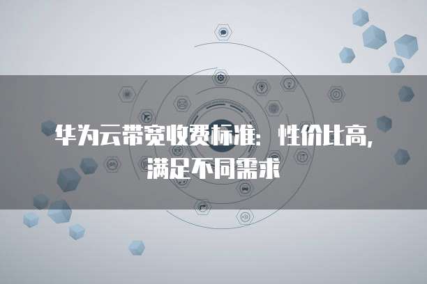 华为云带宽收费标准:性价比高,满足不同需求