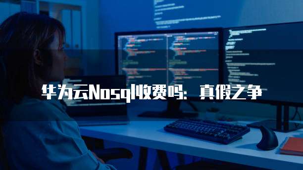 华为云Nosql收费吗:真假之争