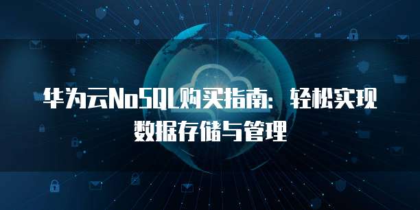 华为云NoSQL购买指南:轻松实现数据存储与管理