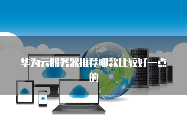 华为云服务器推荐哪款比较好一点的