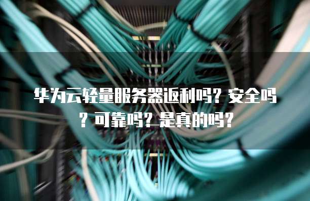 华为云轻量服务器返利吗?安全吗?可靠吗?是真的吗?