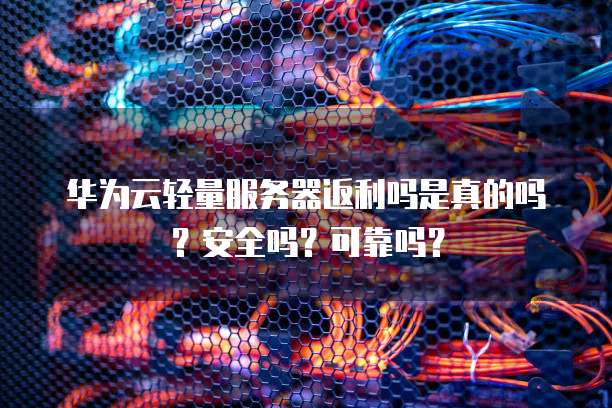 华为云轻量服务器返利吗是真的吗?安全吗?可靠吗?