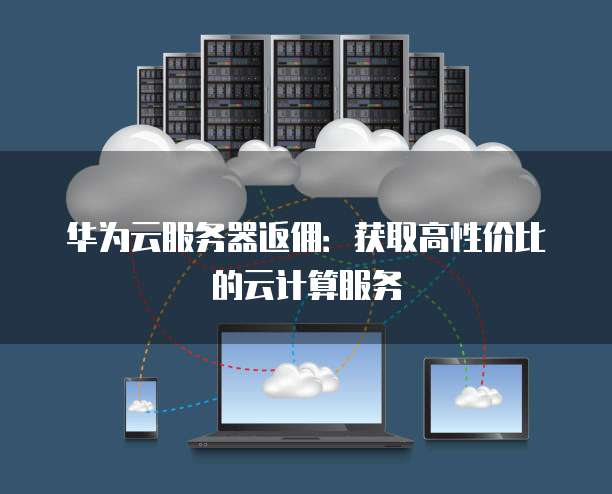 华为云服务器返佣:获取高性价比的云计算服务