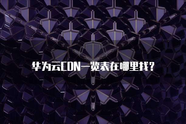 华为云CDN一览表在哪里找?