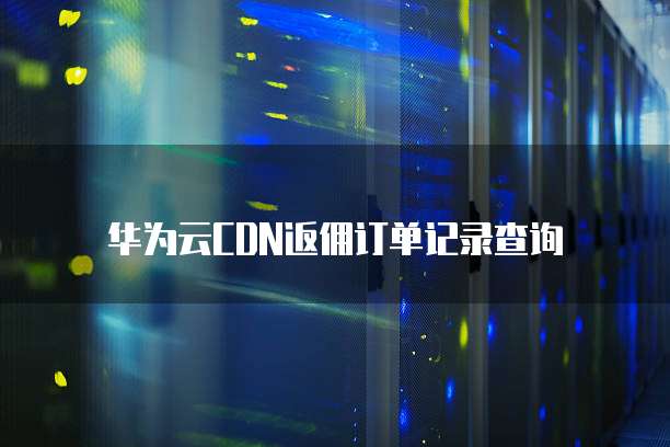 华为云CDN返佣订单记录查询