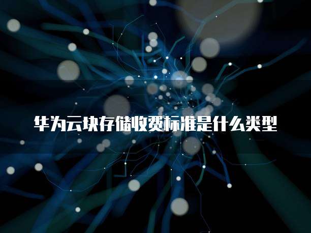 华为云块存储收费标准是什么类型