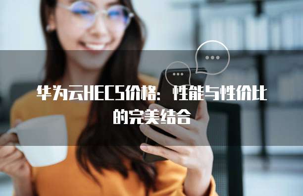 华为云HECS价格:性能与性价比的完美结合