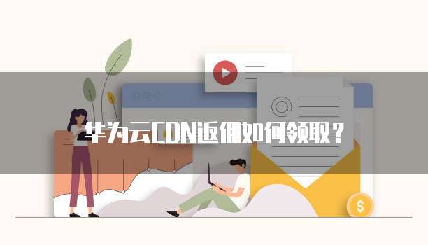 华为云CDN返佣如何领取?