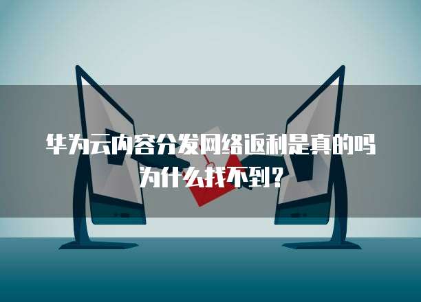 华为云内容分发网络返利是真的吗为什么找不到?