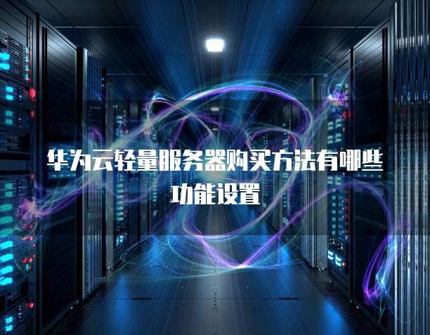 华为云轻量服务器购买方法有哪些功能设置