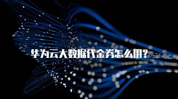 华为云大数据代金券怎么用?