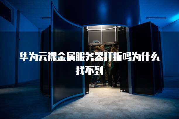 华为云裸金属服务器打折吗为什么找不到