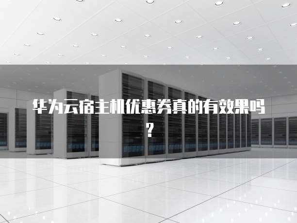 华为云宿主机优惠券真的有效果吗？