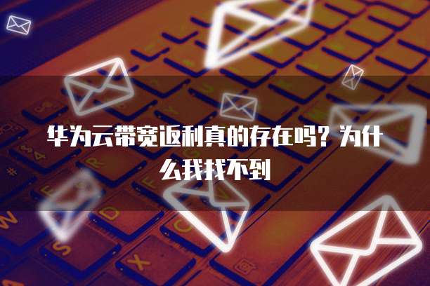 华为云带宽返利真的存在吗?为什么我找不到