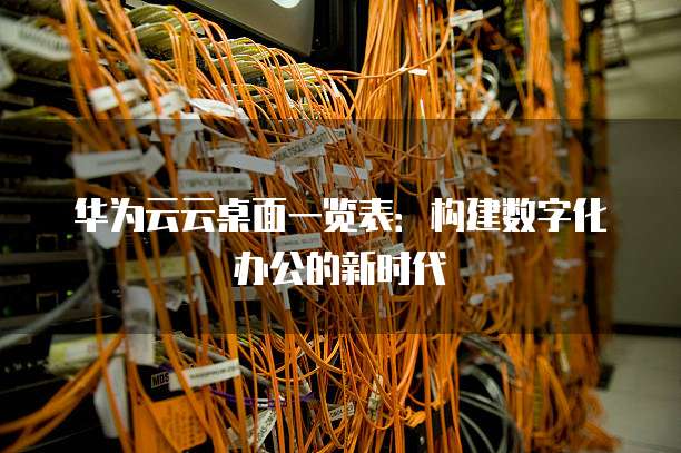 华为云云桌面一览表:构建数字化办公的新时代