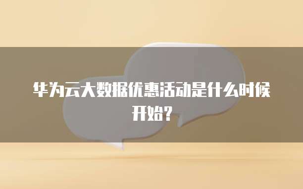 华为云大数据优惠活动是什么时候开始?
