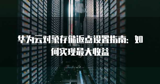 华为云对象存储返点设置指南:如何实现最大收益