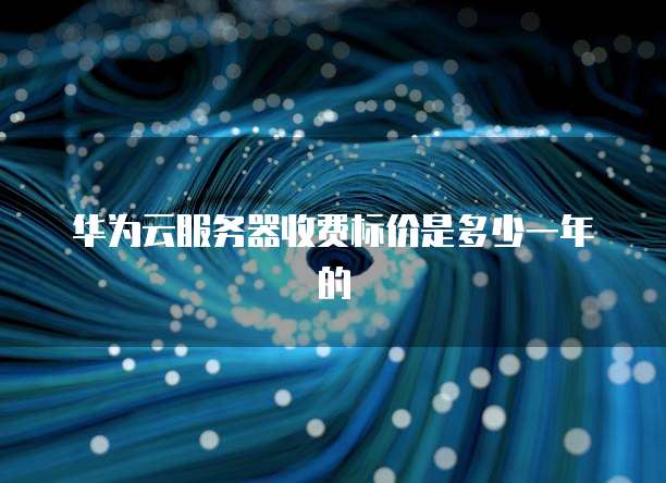 华为云服务器收费标价是多少一年的