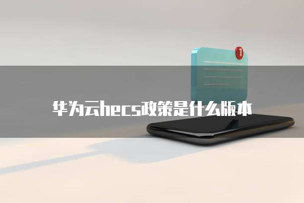 华为云hecs政策是什么版本