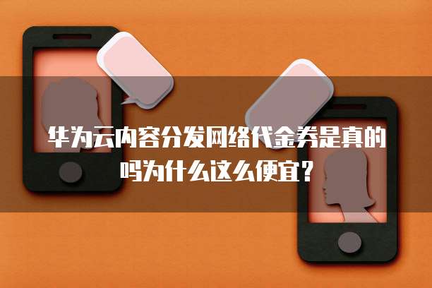 华为云内容分发网络代金券是真的吗为什么这么便宜?