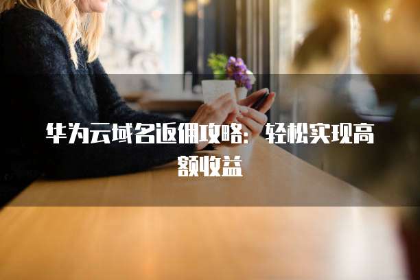 华为云域名返佣攻略:轻松实现高额收益