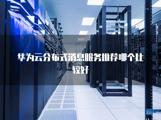 华为云分布式消息服务推荐哪个比较好