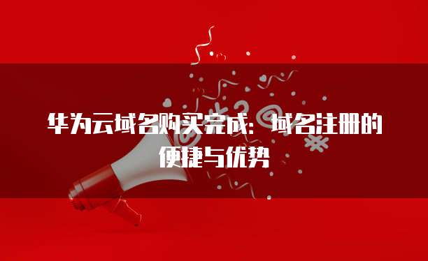 华为云域名购买完成：域名注册的便捷与优势
