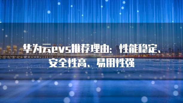 华为云evs推荐理由:性能稳定、安全性高、易用性强