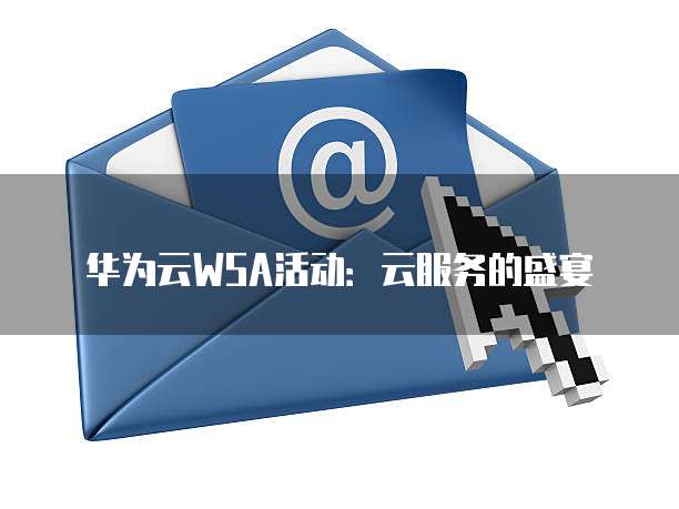 华为云WSA活动:云服务的盛宴