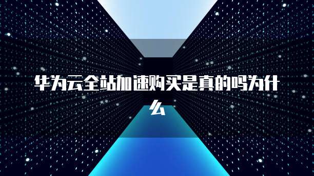 华为云全站加速购买是真的吗为什么