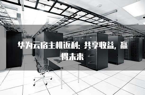 华为云宿主机返利: 共享收益, 赢得未来