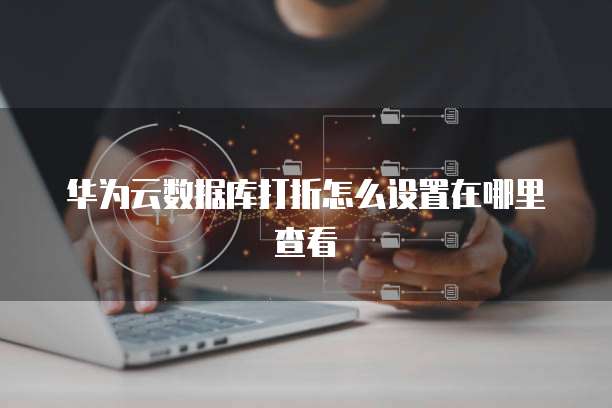 华为云数据库打折怎么设置在哪里查看