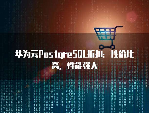 华为云PostgreSQL折扣:性价比高,性能强大