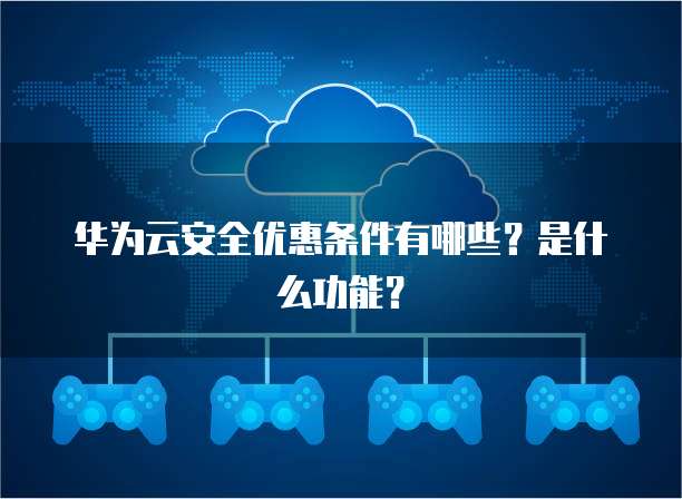 华为云安全优惠条件有哪些?是什么功能?