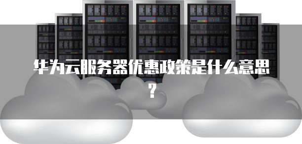华为云服务器优惠政策是什么意思？