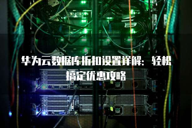 华为云数据库折扣设置详解:轻松搞定优惠攻略